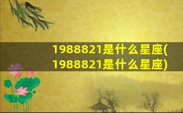 1988821是什么星座(1988821是什么星座)