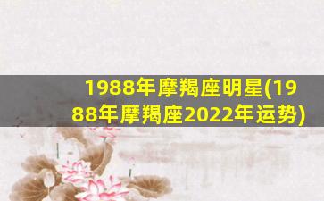 1988年摩羯座明星(1988年摩羯座2022年运势)