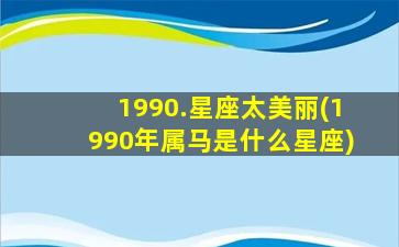 1990.星座太美丽(1990年属马是什么星座)