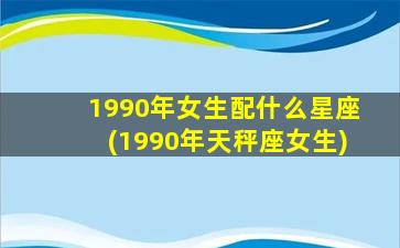 1990年女生配什么星座(1990年天秤座女生)