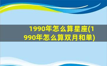 1990年怎么算星座(1990年怎么算双月和单)