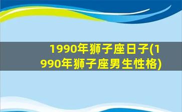 1990年狮子座日子(1990年狮子座男生性格)