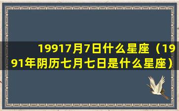 19917月7日什么星座（1991年阴历七月七日是什么星座）