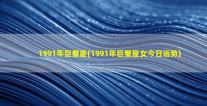 1991年巨蟹座(1991年巨蟹座女今日运势)