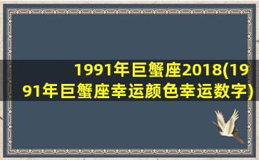 1991年巨蟹座2018(1991年巨蟹座幸运颜色幸运数字)