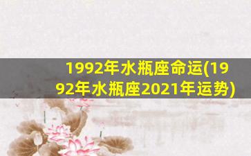 1992年水瓶座命运(1992年水瓶座2021年运势)