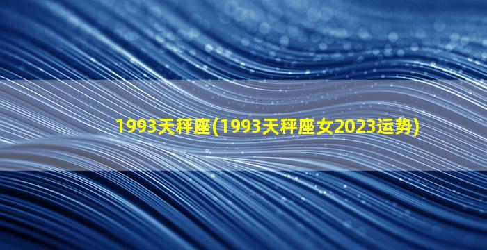 1993天秤座(1993天秤座女2023运势)