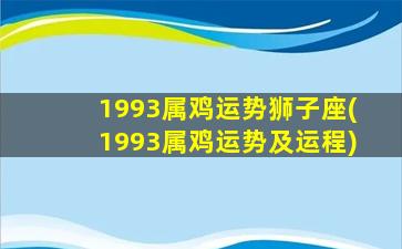 1993属鸡运势狮子座(1993属鸡运势及运程)