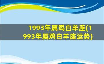 1993年属鸡白羊座(1993年属鸡白羊座运势)