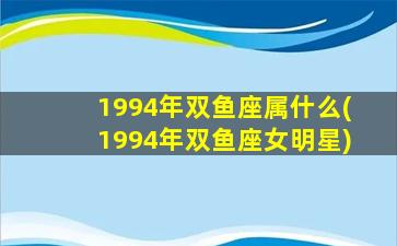 1994年双鱼座属什么(1994年双鱼座女明星)