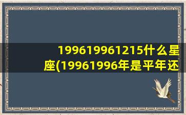 199619961215什么星座(19961996年是平年还是闰年)