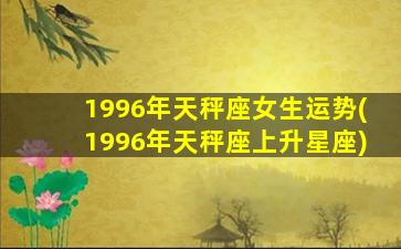 1996年天秤座女生运势(1996年天秤座上升星座)