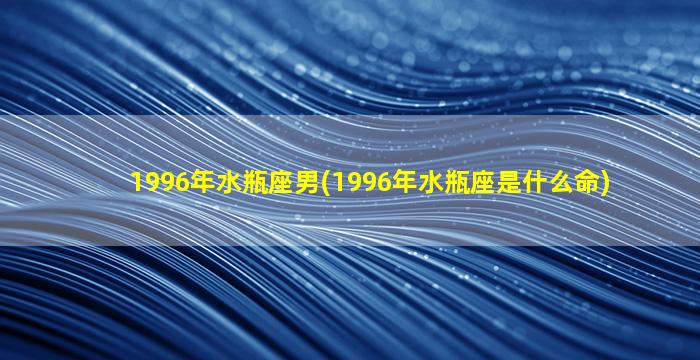 1996年水瓶座男(1996年水瓶座是什么命)