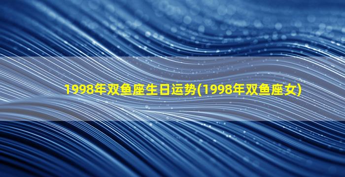 1998年双鱼座生日运势(1998年双鱼座女)