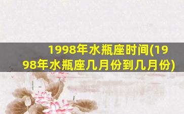 1998年水瓶座时间(1998年水瓶座几月份到几月份)