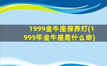 1999金牛座保养灯(1999年金牛座是什么命)