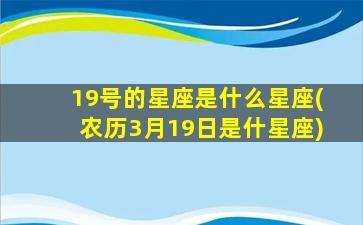 19号的星座是什么星座(农历3月19日是什星座)