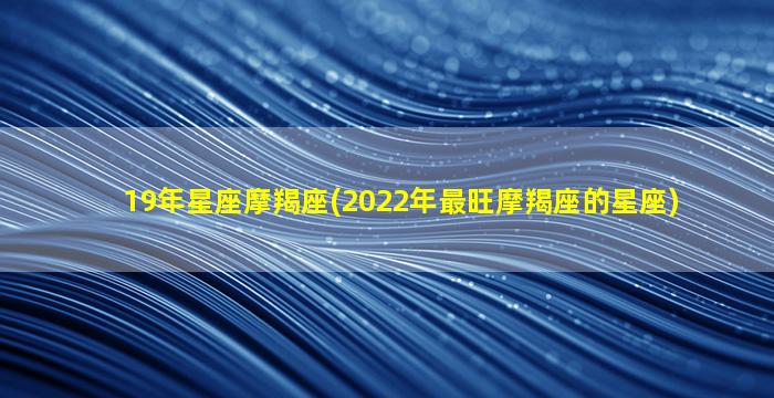 19年星座摩羯座(2022年最旺摩羯座的星座)