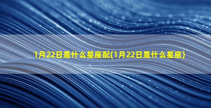 1月22日是什么星座配(1月22日是什么星座)