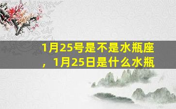 1月25号是不是水瓶座，1月25日是什么水瓶