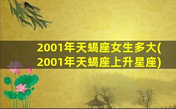 2001年天蝎座女生多大(2001年天蝎座上升星座)