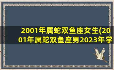 2001年属蛇双鱼座女生(2001年属蛇双鱼座男2023年学业运)