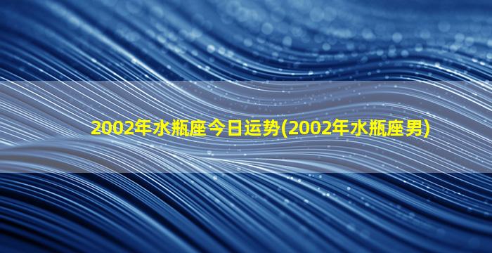 2002年水瓶座今日运势(2002年水瓶座男)