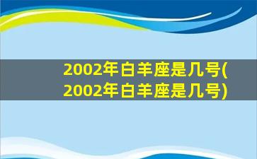 2002年白羊座是几号(2002年白羊座是几号)