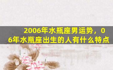 2006年水瓶座男运势，06年水瓶座出生的人有什么特点