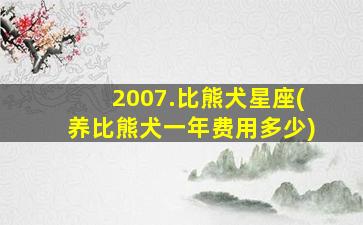 2007.比熊犬星座(养比熊犬一年费用多少)