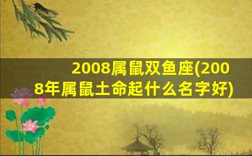 2008属鼠双鱼座(2008年属鼠土命起什么名字好)