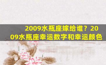 2009水瓶座嫁给谁？2009水瓶座幸运数字和幸运颜色