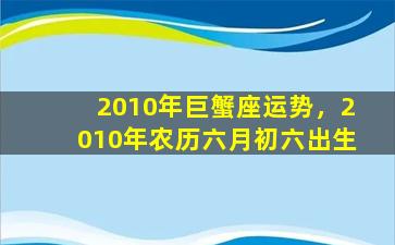 2010年巨蟹座运势，2010年农历六月初六出生