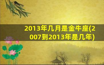 2013年几月是金牛座(2007到2013年是几年)