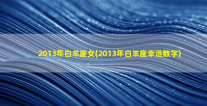 2013年白羊座女(2013年白羊座幸运数字)