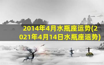 2014年4月水瓶座运势(2021年4月14日水瓶座运势)