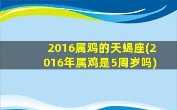 2016属鸡的天蝎座(2016年属鸡是5周岁吗)