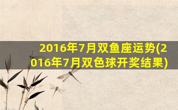 2016年7月双鱼座运势(2016年7月双色球开奖结果)