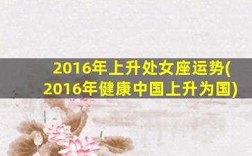 2016年上升处女座运势(2016年健康中国上升为国)