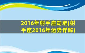 2016年射手座劫难(射手座2016年运势详解)