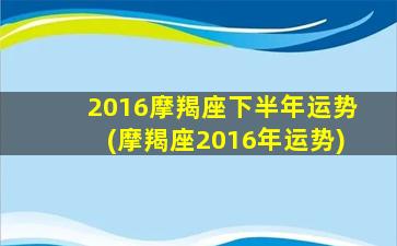 2016摩羯座下半年运势(摩羯座2016年运势)