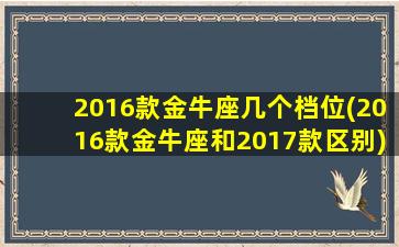 2016款金牛座几个档位(2016款金牛座和2017款区别)