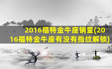 2016福特金牛座销量(2016福特金牛座有没有指纹解锁)