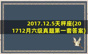 2017.12.5天秤座(201712月六级真题第一套答案)