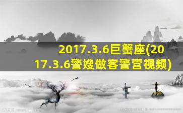 2017.3.6巨蟹座(2017.3.6警嫂做客警营视频)