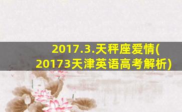 2017.3.天秤座爱情(20173天津英语高考解析)