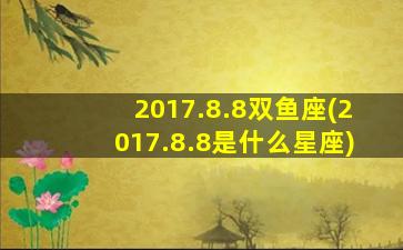 2017.8.8双鱼座(2017.8.8是什么星座)