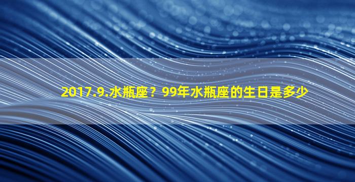 2017.9.水瓶座？99年水瓶座的生日是多少