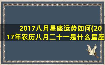 2017八月星座运势如何(2017年农历八月二十一是什么星座)