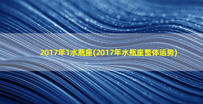 2017年1水瓶座(2017年水瓶座整体运势)